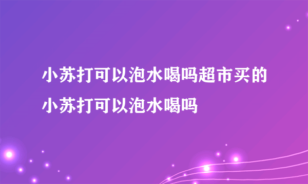 小苏打可以泡水喝吗超市买的小苏打可以泡水喝吗