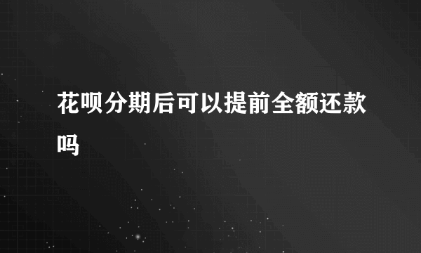 花呗分期后可以提前全额还款吗