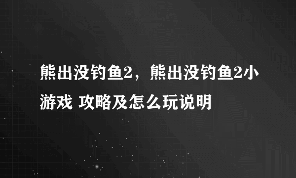 熊出没钓鱼2，熊出没钓鱼2小游戏 攻略及怎么玩说明