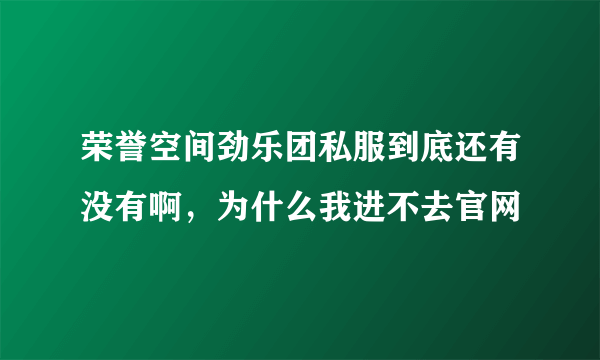 荣誉空间劲乐团私服到底还有没有啊，为什么我进不去官网