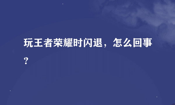 玩王者荣耀时闪退，怎么回事？