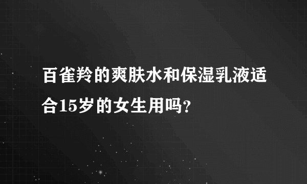 百雀羚的爽肤水和保湿乳液适合15岁的女生用吗？