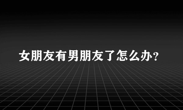 女朋友有男朋友了怎么办？