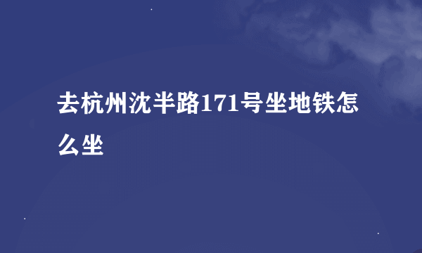 去杭州沈半路171号坐地铁怎么坐