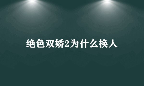 绝色双娇2为什么换人