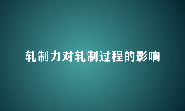 轧制力对轧制过程的影响