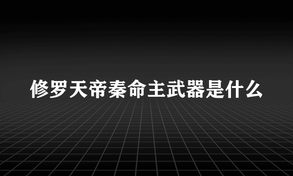 修罗天帝秦命主武器是什么