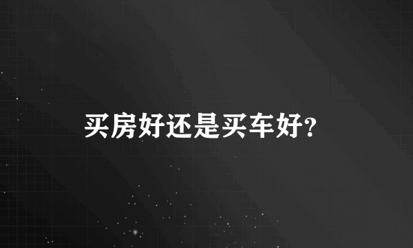 买房好还是买车好？