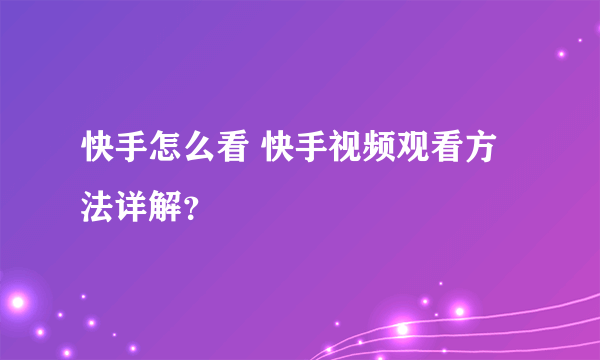 快手怎么看 快手视频观看方法详解？