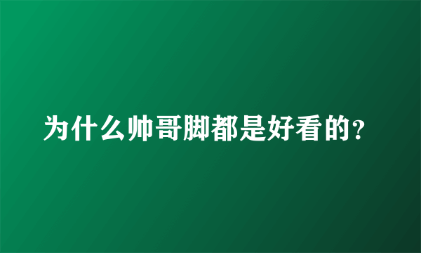 为什么帅哥脚都是好看的？