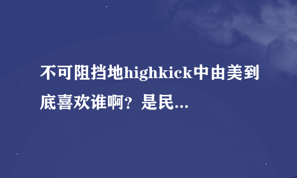 不可阻挡地highkick中由美到底喜欢谁啊？是民浩吗？还是范？