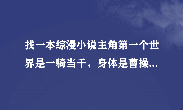 找一本综漫小说主角第一个世界是一骑当千，身体是曹操。第二个世界是恋姬无双。