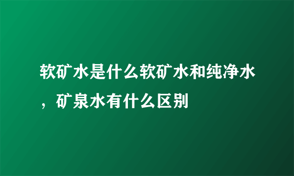 软矿水是什么软矿水和纯净水，矿泉水有什么区别