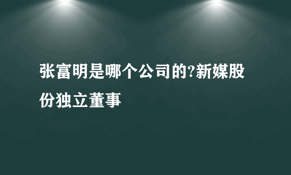 张富明是哪个公司的?新媒股份独立董事