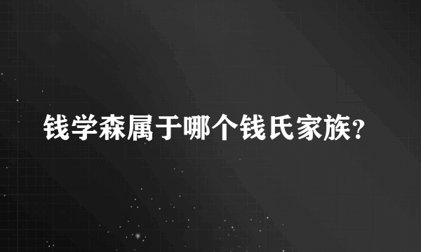 钱学森属于哪个钱氏家族？