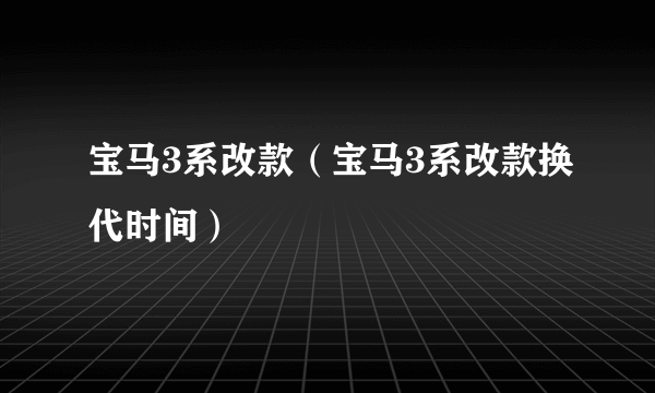 宝马3系改款（宝马3系改款换代时间）