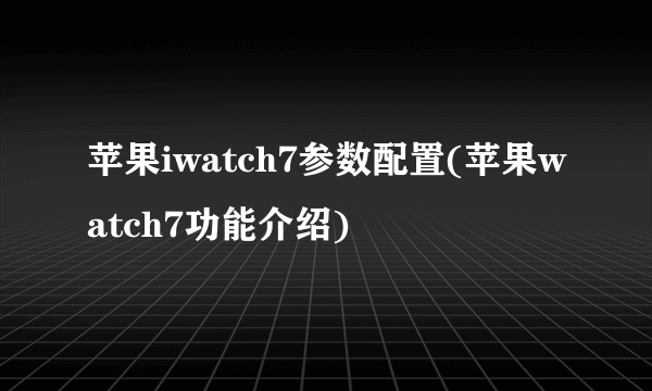 苹果iwatch7参数配置(苹果watch7功能介绍)