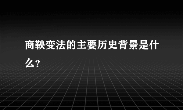 商鞅变法的主要历史背景是什么？