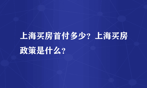 上海买房首付多少？上海买房政策是什么？