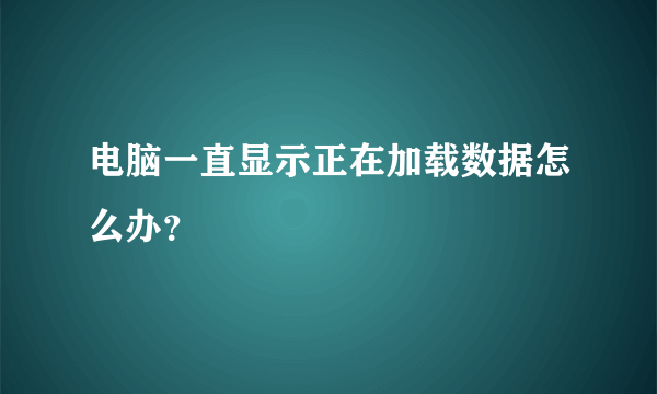 电脑一直显示正在加载数据怎么办？