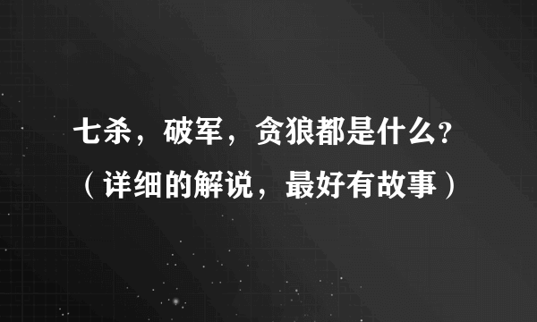 七杀，破军，贪狼都是什么？（详细的解说，最好有故事）