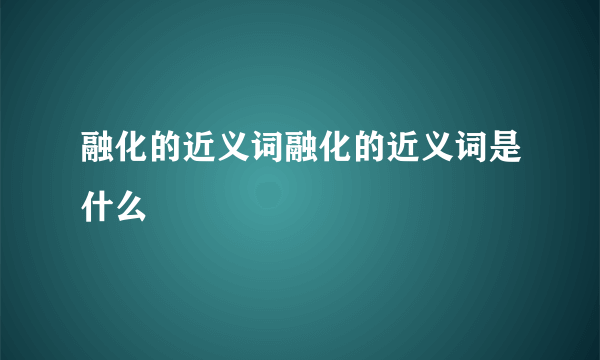 融化的近义词融化的近义词是什么