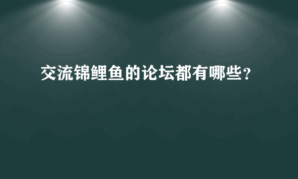 交流锦鲤鱼的论坛都有哪些？