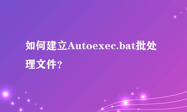 如何建立Autoexec.bat批处理文件？