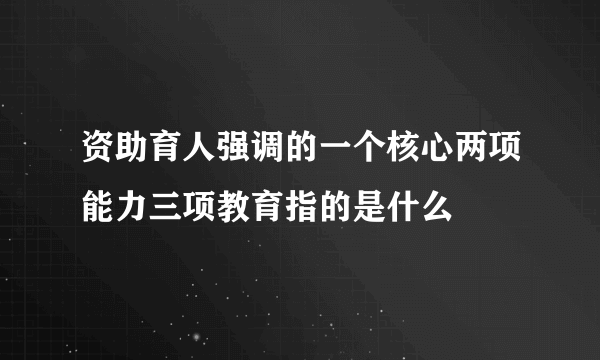 资助育人强调的一个核心两项能力三项教育指的是什么