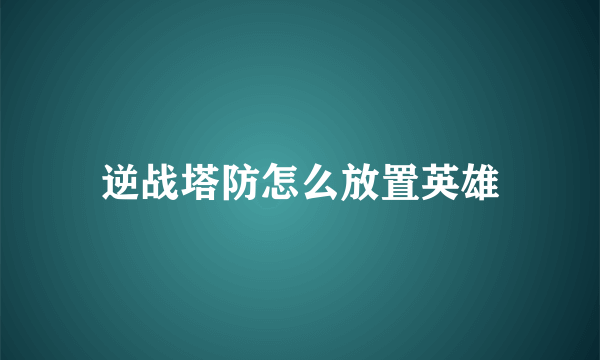 逆战塔防怎么放置英雄