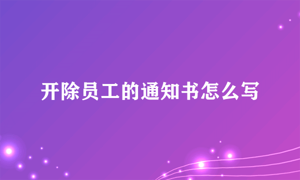 开除员工的通知书怎么写