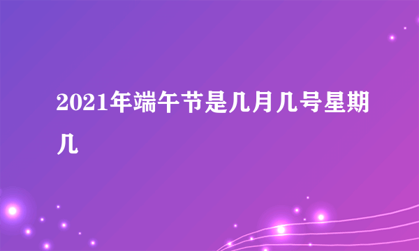 2021年端午节是几月几号星期几