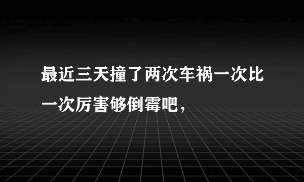 最近三天撞了两次车祸一次比一次厉害够倒霉吧，