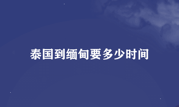 泰国到缅甸要多少时间