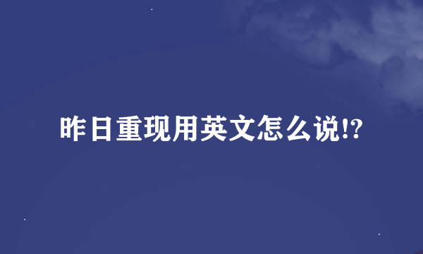 昨日重现用英文怎么说!?