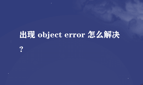 出现 object error 怎么解决？