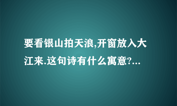 要看银山拍天浪,开窗放入大江来.这句诗有什么寓意?请讲详细点.