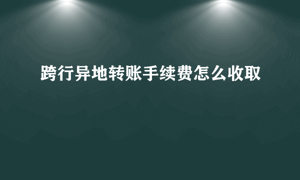 跨行异地转账手续费怎么收取