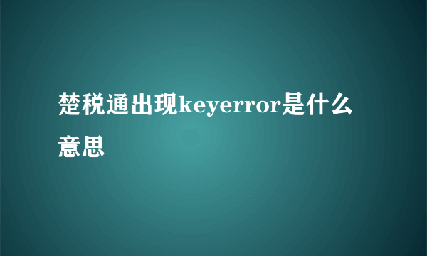 楚税通出现keyerror是什么意思