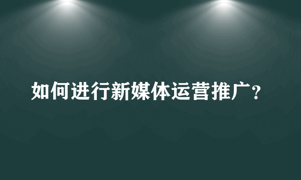 如何进行新媒体运营推广？