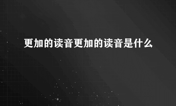 更加的读音更加的读音是什么