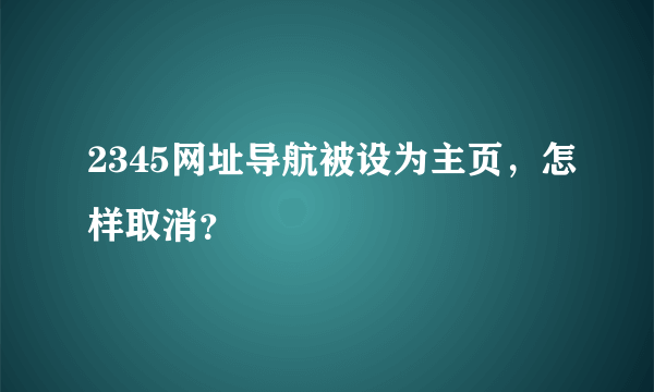 2345网址导航被设为主页，怎样取消？