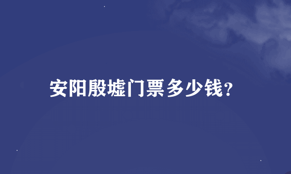 安阳殷墟门票多少钱？