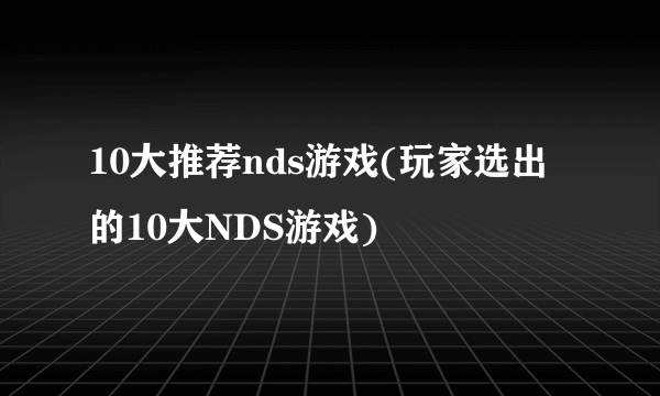 10大推荐nds游戏(玩家选出的10大NDS游戏)