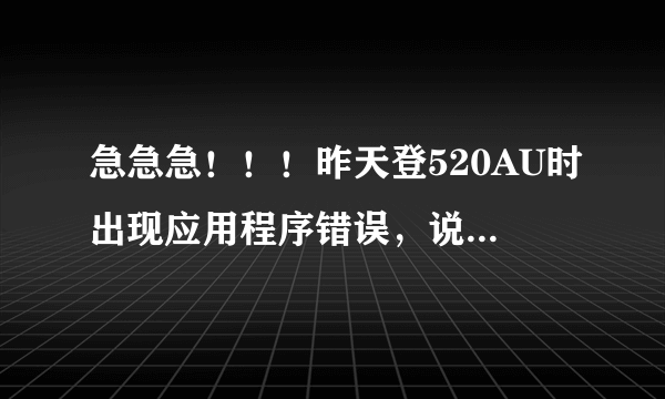 急急急！！！昨天登520AU时出现应用程序错误，说该内存不能为READ 哭了