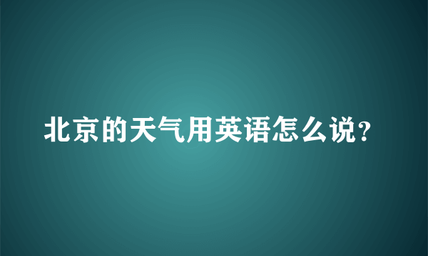 北京的天气用英语怎么说？