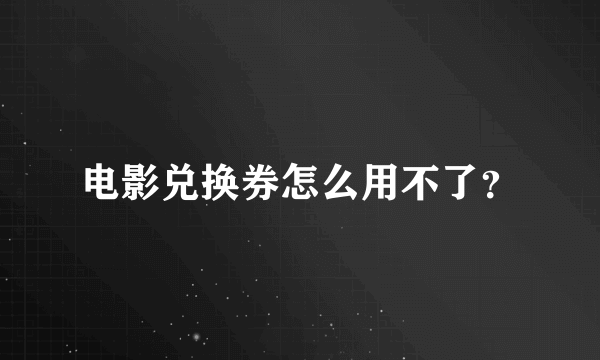 电影兑换券怎么用不了？