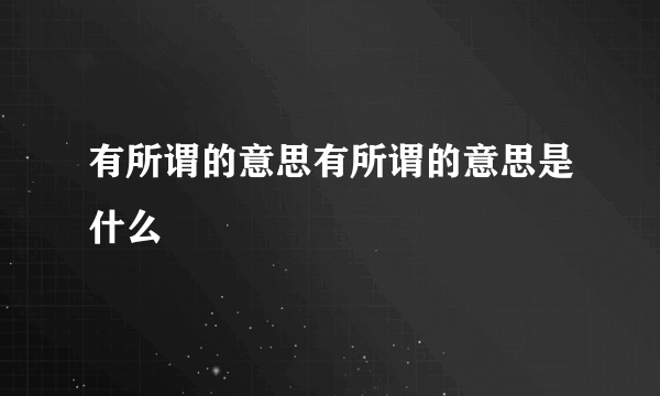 有所谓的意思有所谓的意思是什么