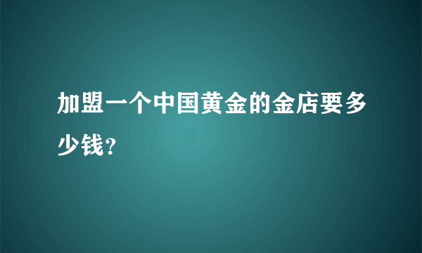 加盟一个中国黄金的金店要多少钱？