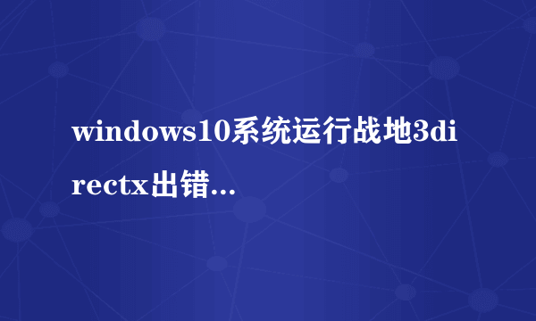 windows10系统运行战地3directx出错是怎么回事